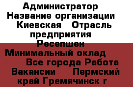 Администратор › Название организации ­ Киевская › Отрасль предприятия ­ Ресепшен › Минимальный оклад ­ 25 000 - Все города Работа » Вакансии   . Пермский край,Гремячинск г.